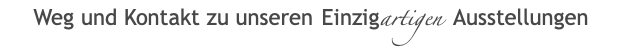 Weg und Kontakt zu unseren Einzigartigen Ausstellungen